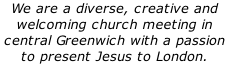 We are a diverse, creative and welcoming church meeting in central Greenwich with a passion to present Jesus to London.